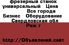 фрезерный станок универсальный › Цена ­ 130 000 - Все города Бизнес » Оборудование   . Свердловская обл.,Реж г.